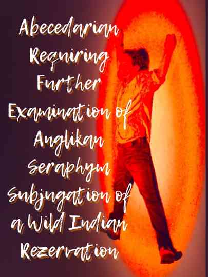 Abecedarian Requiring Further Examination of Anglikan Seraphym Subjugation of a Wild Indian Rezervation Poster